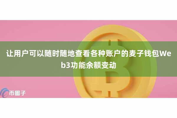 让用户可以随时随地查看各种账户的麦子钱包Web3功能余额变动