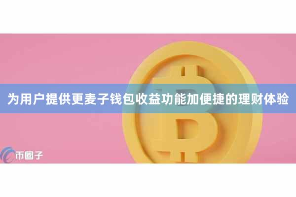 为用户提供更麦子钱包收益功能加便捷的理财体验
