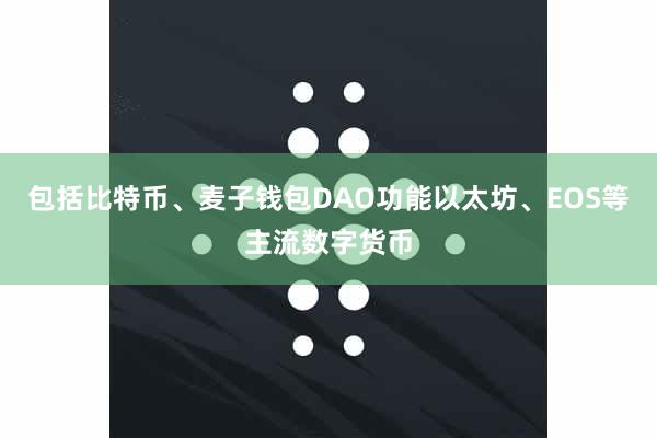 包括比特币、麦子钱包DAO功能以太坊、EOS等主流数字货币
