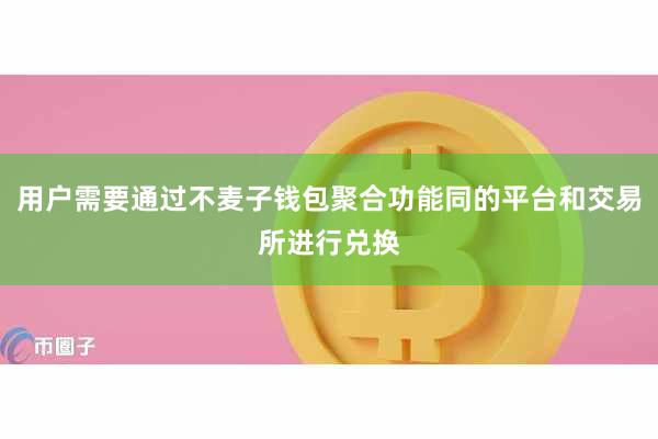 用户需要通过不麦子钱包聚合功能同的平台和交易所进行兑换