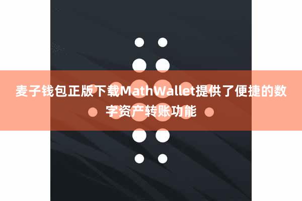麦子钱包正版下载MathWallet提供了便捷的数字资产转账功能